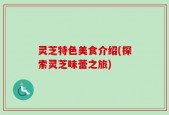 灵芝特色美食介绍(探索灵芝味蕾之旅)