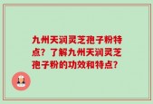 九州天润灵芝孢子粉特点？了解九州天润灵芝孢子粉的功效和特点？