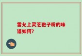 雷允上灵芝孢子粉的味道如何？