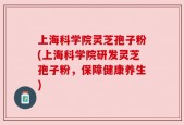 上海科学院灵芝孢子粉(上海科学院研发灵芝孢子粉，保障健康养生)