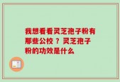 我想看看灵芝孢子粉有那些公校 ？灵芝孢子粉的功效是什么