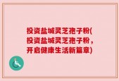 投资盐城灵芝孢子粉(投资盐城灵芝孢子粉，开启健康生活新篇章)
