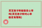 灵芝孢子粉能稳定心率吗(灵芝孢子粉对心率稳定有帮助)
