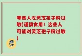哪些人吃灵芝孢子粉过敏(谨慎食用！这些人可能对灵芝孢子粉过敏)