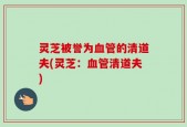 灵芝被誉为血管的清道夫(灵芝：血管清道夫)