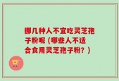 挪几种人不宜吃灵芝孢子粉呢 (哪些人不适合食用灵芝孢子粉？)