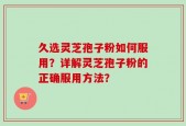 久选灵芝孢子粉如何服用？详解灵芝孢子粉的正确服用方法？