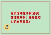 赤灵芝纯孢子粉(赤灵芝纯孢子粉：提升免疫力的自然良品)