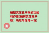 破壁灵芝孢子粉的功能和作用(破解灵芝孢子粉：功效与作用一览)
