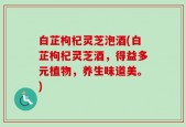 白芷枸杞灵芝泡酒(白芷枸杞灵芝酒，得益多元植物，养生味道美。)