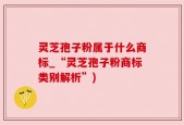 灵芝孢子粉属于什么商标_“灵芝孢子粉商标类别解析”)