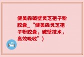 健美森破壁灵芝孢子粉胶囊_“健美森灵芝孢子粉胶囊，破壁技术，高效吸收”)