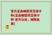 官方正品破壁灵芝孢子粉(正品破壁灵芝孢子粉-官方认证，保障品质)