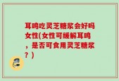 耳鸣吃灵芝糖浆会好吗女性(女性可缓解耳鸣，是否可食用灵芝糖浆？)