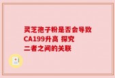 灵芝孢子粉是否会导致CA199升高 探究二者之间的关联