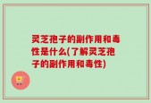 灵芝孢子的副作用和毒性是什么(了解灵芝孢子的副作用和毒性)