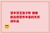 慧丰灵芝孢子粉 健康新选择营养丰富的天然滋补品