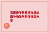 灵芝孢子粉蒸猪肉汤的滋补功效与制作秘笈分享