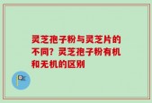 灵芝孢子粉与灵芝片的不同？灵芝孢子粉有机和无机的区别