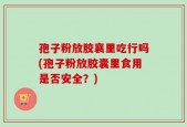 孢子粉放胶襄里吃行吗(孢子粉放胶囊里食用是否安全？)