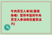 牛肉灵芝人参汤(重建体魄！营养丰富的牛肉灵芝人参汤助你重获活力)