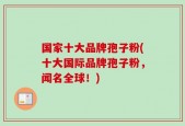 国家十大品牌孢子粉(十大国际品牌孢子粉，闻名全球！)