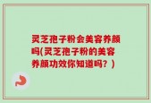 灵芝孢子粉会美容养颜吗(灵芝孢子粉的美容养颜功效你知道吗？)
