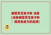 破壁灵芝孢子粉 汤臣(汤臣破壁灵芝孢子粉：提高免疫力的选择)