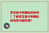 灵芝孢子粉颗粒的好吗？了解灵芝孢子粉颗粒的功效与副作用？