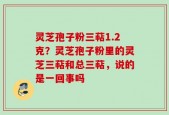 灵芝孢子粉三萜1.2克？灵芝孢子粉里的灵芝三萜和总三萜，说的是一回事吗