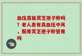 血压高能灵芝孢子粉吗？老人患有高血压中风，服用灵芝孢子粉管用吗