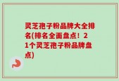 灵芝孢子粉品牌大全排名(排名全面盘点！21个灵芝孢子粉品牌盘点)