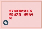 孢子粉用哪种灵芝(选择恰当灵芝，提纯孢子粉)