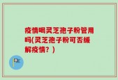 疫情喝灵芝孢子粉管用吗(灵芝孢子粉可否缓解疫情？)