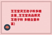 芝芝堂灵芝孢子粉多糖含量_芝芝堂高品质灵芝孢子粉 多糖含量丰富)