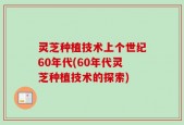 灵芝种植技术上个世纪60年代(60年代灵芝种植技术的探索)