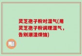 灵芝孢子粉对湿气(用灵芝孢子粉调理湿气，告别潮湿烦恼)