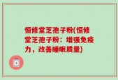 恒修堂芝孢子粉(恒修堂芝孢子粉：增强免疫力，改善睡眠质量)