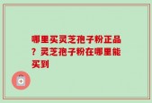哪里买灵芝孢子粉正品？灵芝孢子粉在哪里能买到