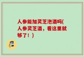 人参能加灵芝泡酒吗(人参灵芝酒，看这里就够了！)