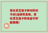 常吃灵芝孢子粉对肝好不好(经研究发现，常吃灵芝孢子粉有益于肝脏健康)