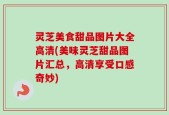 灵芝美食甜品图片大全高清(美味灵芝甜品图片汇总，高清享受口感奇妙)
