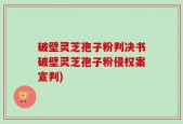 破壁灵芝孢子粉判决书破壁灵芝孢子粉侵权案宣判)