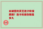 未破壁的灵芝孢子粉保质期？孢子的保存期是多久
