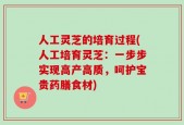 人工灵芝的培育过程(人工培育灵芝：一步步实现高产高质，呵护宝贵药膳食材)