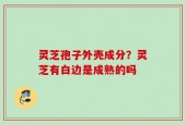 灵芝孢子外壳成分？灵芝有白边是成熟的吗