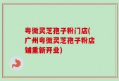 粤微灵芝孢子粉门店(广州粤微灵芝孢子粉店铺重新开业)