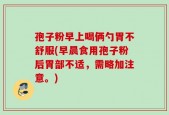 孢子粉早上喝俩勺胃不舒服(早晨食用孢子粉后胃部不适，需略加注意。)