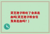 灵芝孢子粉吃了会鼻出血吗(灵芝孢子粉会引发鼻出血吗？)