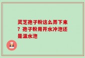 灵芝孢子粉这么弄下来？孢子粉用开水冲泡还是温水泡